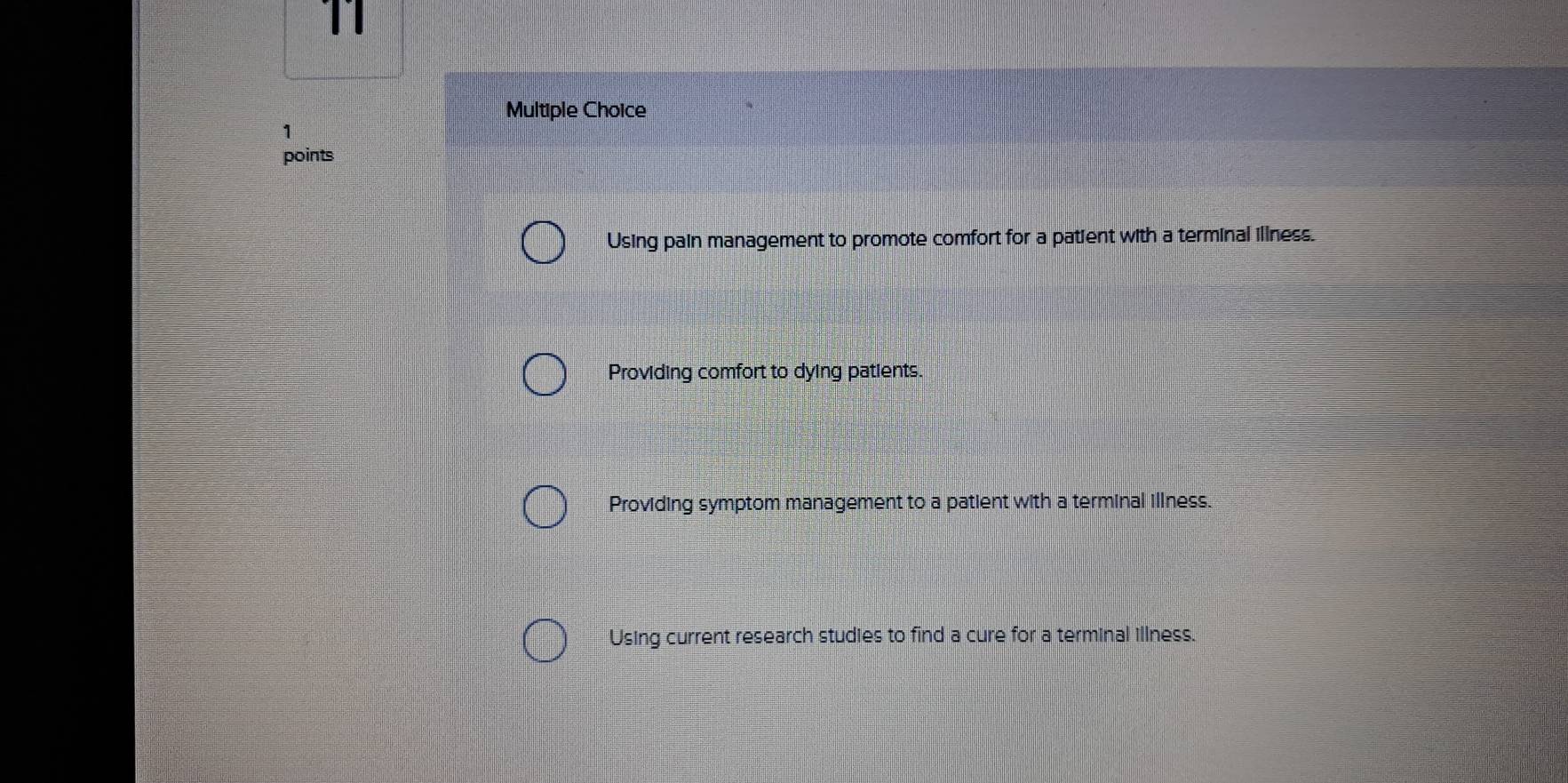 Using pain management to promote comfort for a patient with a terminal illness.
Providing comfort to dying patients.
Providing symptom management to a patient with a terminal illness.
Using current research studies to find a cure for a terminal illness.