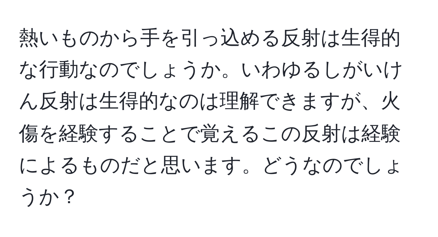 熱いものから手を引っ込める反射は生得的な行動なのでしょうか。いわゆるしがいけん反射は生得的なのは理解できますが、火傷を経験することで覚えるこの反射は経験によるものだと思います。どうなのでしょうか？