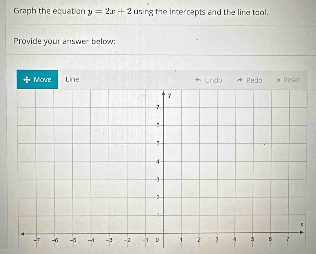 Graph the equation y=2x+2 using the intercepts and the line tool. 
Provide your answer below: 
Move Line × Reset