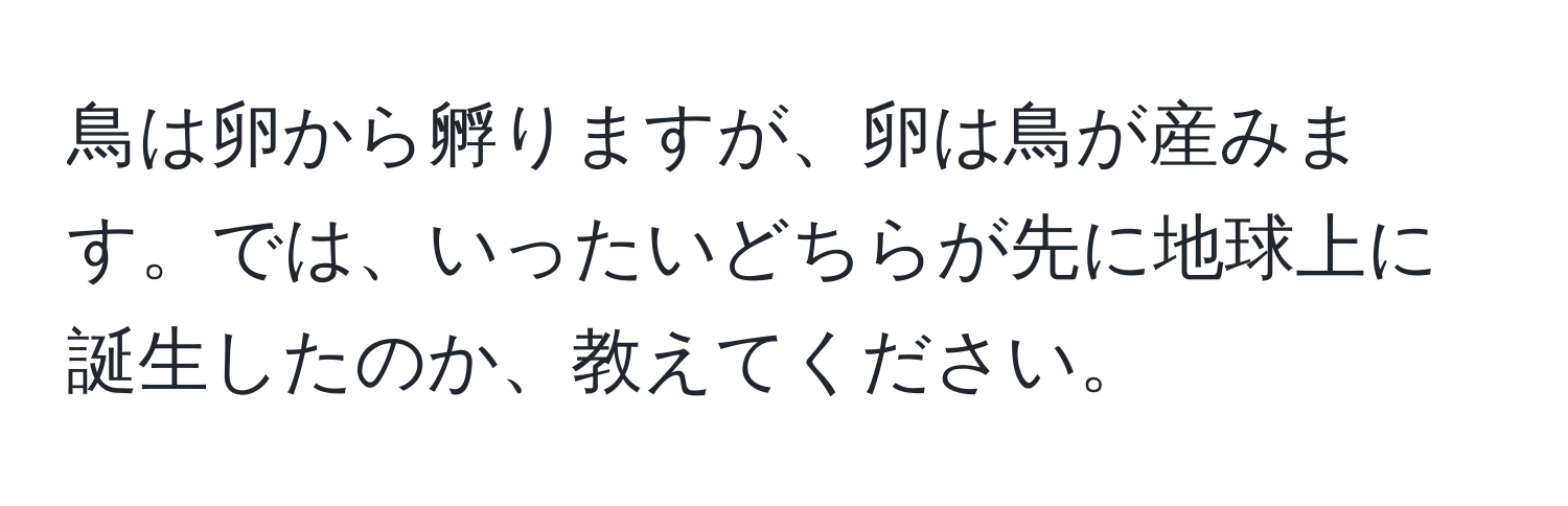 鳥は卵から孵りますが、卵は鳥が産みます。では、いったいどちらが先に地球上に誕生したのか、教えてください。