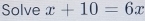 Solve x+10=6x