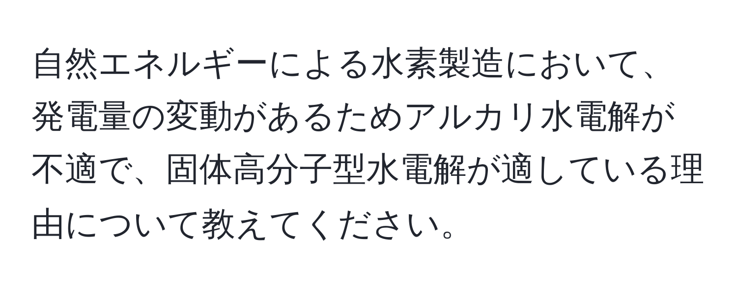 自然エネルギーによる水素製造において、発電量の変動があるためアルカリ水電解が不適で、固体高分子型水電解が適している理由について教えてください。