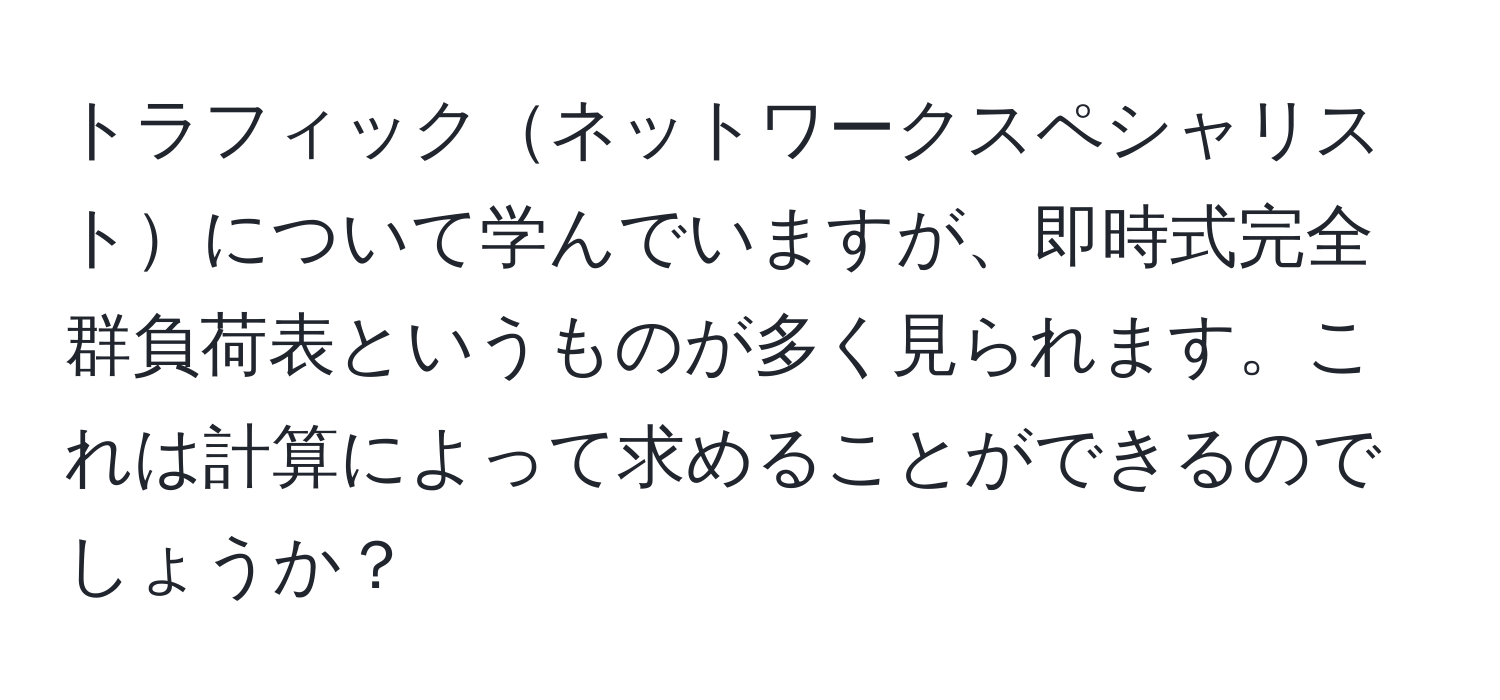 トラフィックネットワークスペシャリストについて学んでいますが、即時式完全群負荷表というものが多く見られます。これは計算によって求めることができるのでしょうか？