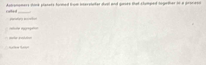 Astronomers think planets formed from interstellar dust and gases that clumped logether in a process
colled_
planatery accration
nabuter aggregation
steller evolution
Ruclea fusion