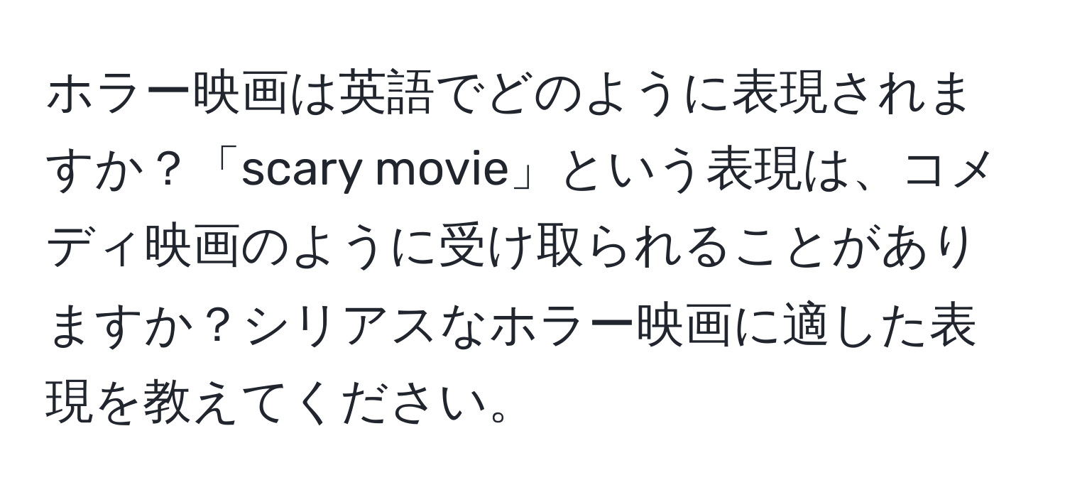 ホラー映画は英語でどのように表現されますか？「scary movie」という表現は、コメディ映画のように受け取られることがありますか？シリアスなホラー映画に適した表現を教えてください。