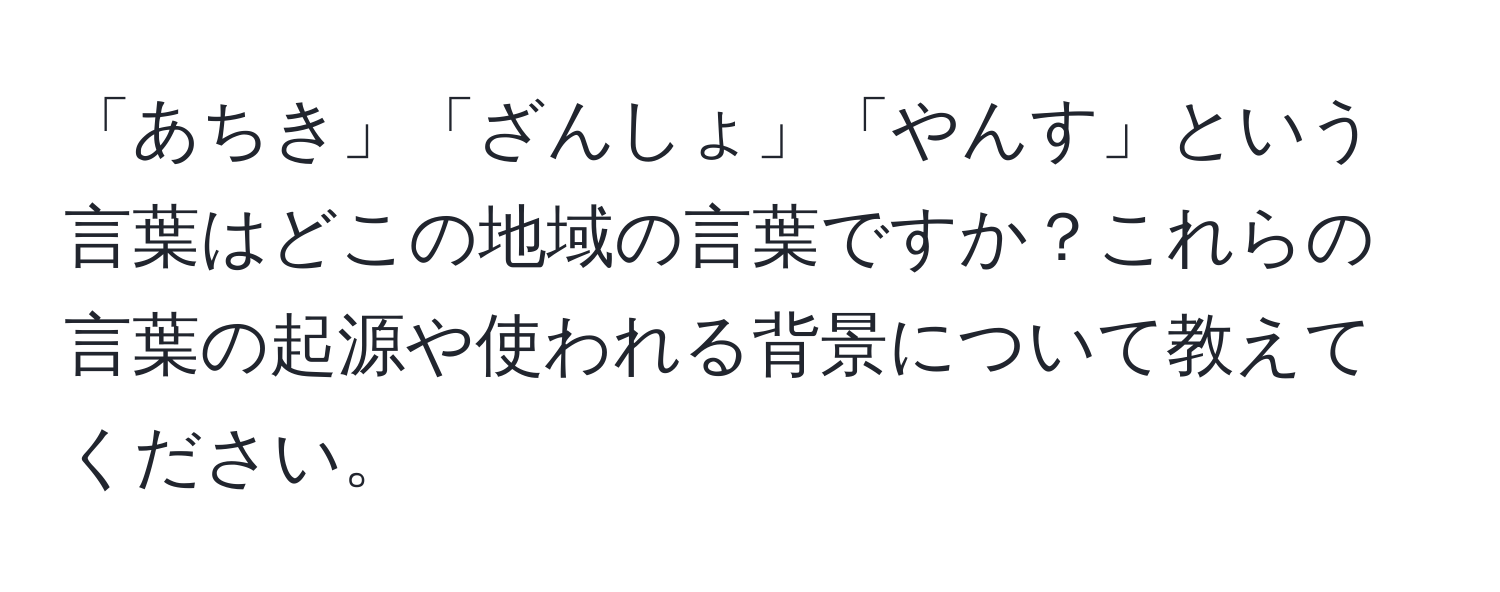 「あちき」「ざんしょ」「やんす」という言葉はどこの地域の言葉ですか？これらの言葉の起源や使われる背景について教えてください。