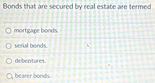 Bonds that are secured by real estate are termed
mortgage bonds.
serial bonds.
debentures.
bearer bonds.