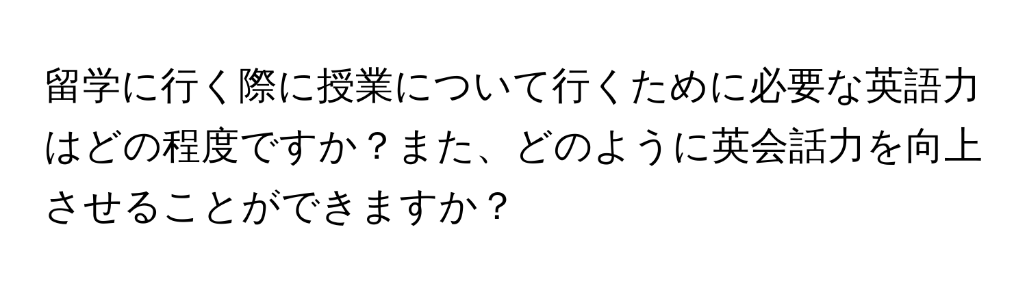 留学に行く際に授業について行くために必要な英語力はどの程度ですか？また、どのように英会話力を向上させることができますか？