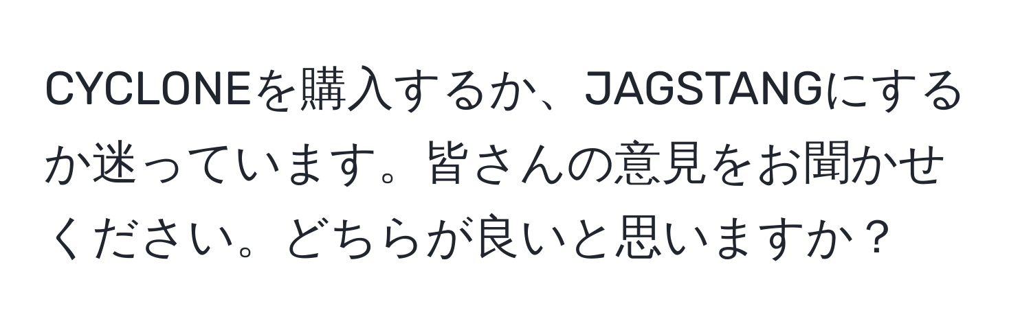 CYCLONEを購入するか、JAGSTANGにするか迷っています。皆さんの意見をお聞かせください。どちらが良いと思いますか？