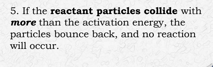 If the reactant particles collide with 
more than the activation energy, the 
particles bounce back, and no reaction 
will occur.