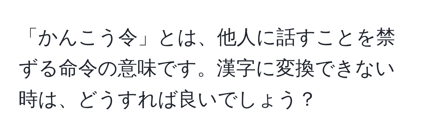 「かんこう令」とは、他人に話すことを禁ずる命令の意味です。漢字に変換できない時は、どうすれば良いでしょう？