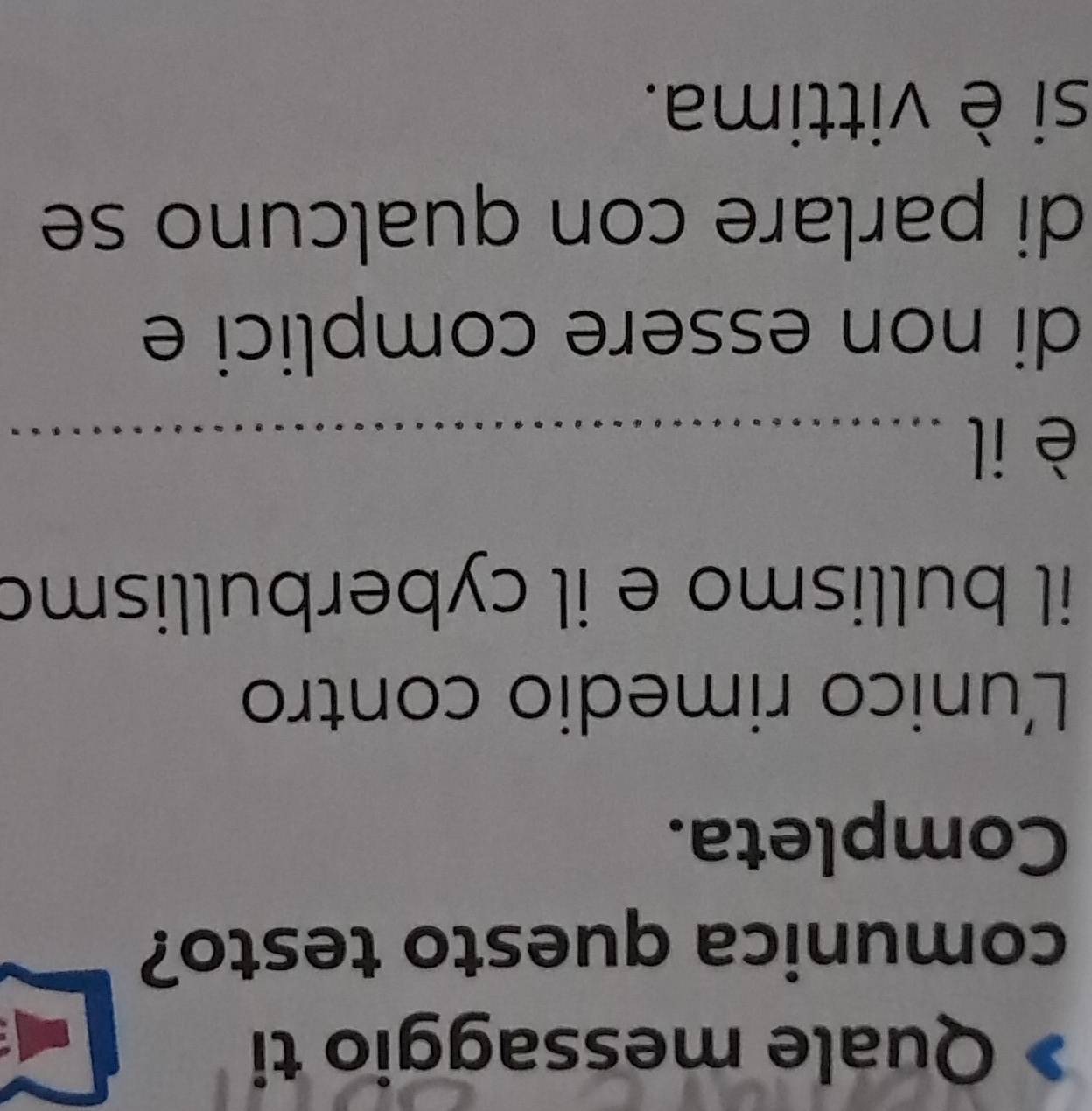 Quale messaggio ti 
comunica questo testo? 
Completa. 
Lunico rimedio contro 
il bullismo e il cyberbullismo 
è il_ 
_ 
di non essere complici e 
di parlare con qualcuno se 
si è vittima.