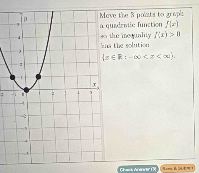 ve the 3 points to graph
uadratic function f(x)
the inequality f(x)>0
the solution
 x∈ R:-∈fty . 
2 
Check Answer (3) Save & Submit