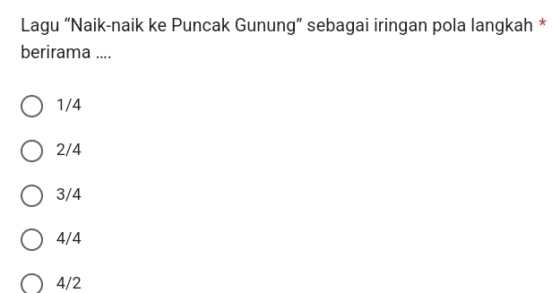 Lagu “Naik-naik ke Puncak Gunung” sebagai iringan pola langkah *
berirama ....
1/4
2/4
3/4
4/4
4/2