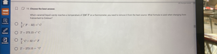 All changes saved
19. Choose the best answer.
Next
When caramel liquid candy reaches a temperature of 236°F
Fahrenheit to Celsius? ' on a thermoreter, you need to remove it from the heat source. What formula is used when changing from
 5/9 (^circ F-32)=^circ C
T=273.15+^circ C
Us frac 95^((circ)C+32=^circ)F
T-273.15=^circ C