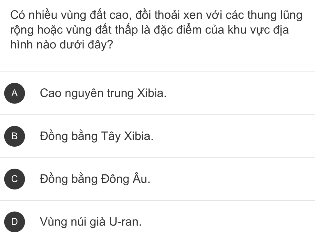 Có nhiều vùng đất cao, đồi thoải xen với các thung lũng
rộng hoặc vùng đất thấp là đặc điểm của khu vực địa
hình nào dưới đây?
A Cao nguyên trung Xibia.
B Đồng bằng Tây Xibia.
C Đồng bằng Đông Âu.
D Vùng núi già U-ran.