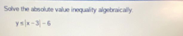 Solve the absolute value inequality algebraically.
y≤ |x-3|-6