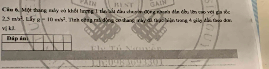 PAI 
Câu 6. Một thang máy có khối lượng 1 tấn bắt đầu chuyển động nhanh dần đều lên cao với gia tốc
2,5m/s^2. Lầy g=10m/s^2. Tính công mả động cơ thang máy đã thực hiện trong 4 giãy đầu theo đơn
vj kJ.