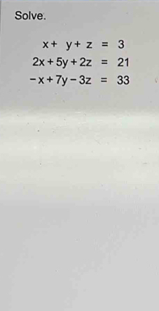 Solve.
x+y+z=3
2x+5y+2z=21
-x+7y-3z=33