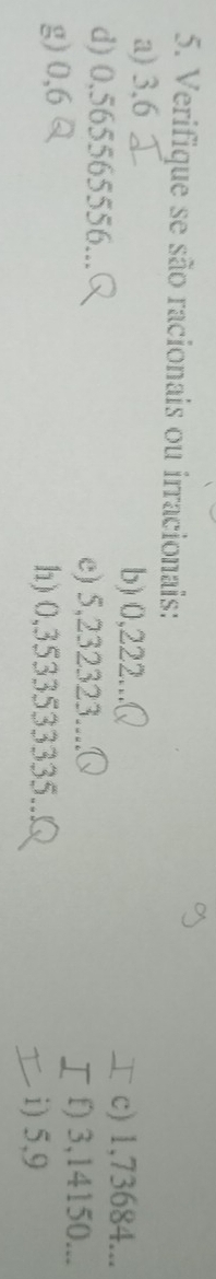 Verifique se são racionais ou irracionais: 
a) 3,6
b) 0,222... c) 1,73684... 
d) 0,565565556... 
e) 5, 232323.... 
f) 3, 14150... 
g) 0,6 h) 0,3533533335..! 
i) 5,9