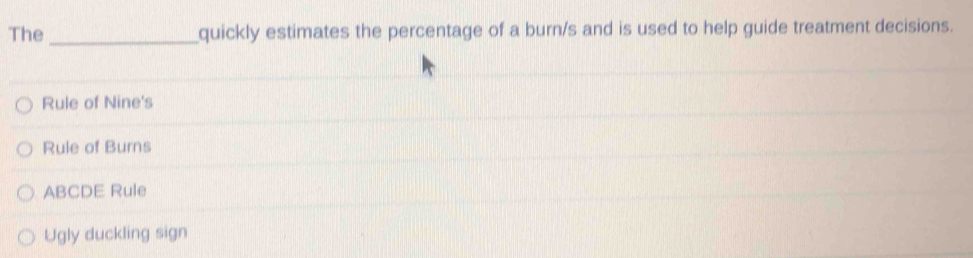 The _quickly estimates the percentage of a burn/s and is used to help guide treatment decisions.
Rule of Nine's
Rule of Burns
ABCDE Rule
Ugly duckling sign