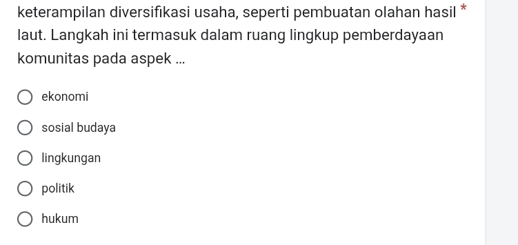 keterampilan diversifıkasi usaha, seperti pembuatan olahan hasil *
laut. Langkah ini termasuk dalam ruang lingkup pemberdayaan
komunitas pada aspek ...
ekonomi
sosial budaya
lingkungan
politik
hukum