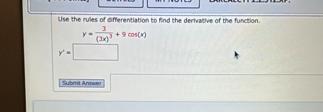 Use the rules of differentiation to find the derivative of the function.
y=frac 3(3x)^3+9cos (x)
y'=□
Submit Answer