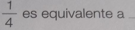  1/4  es equivalente a_