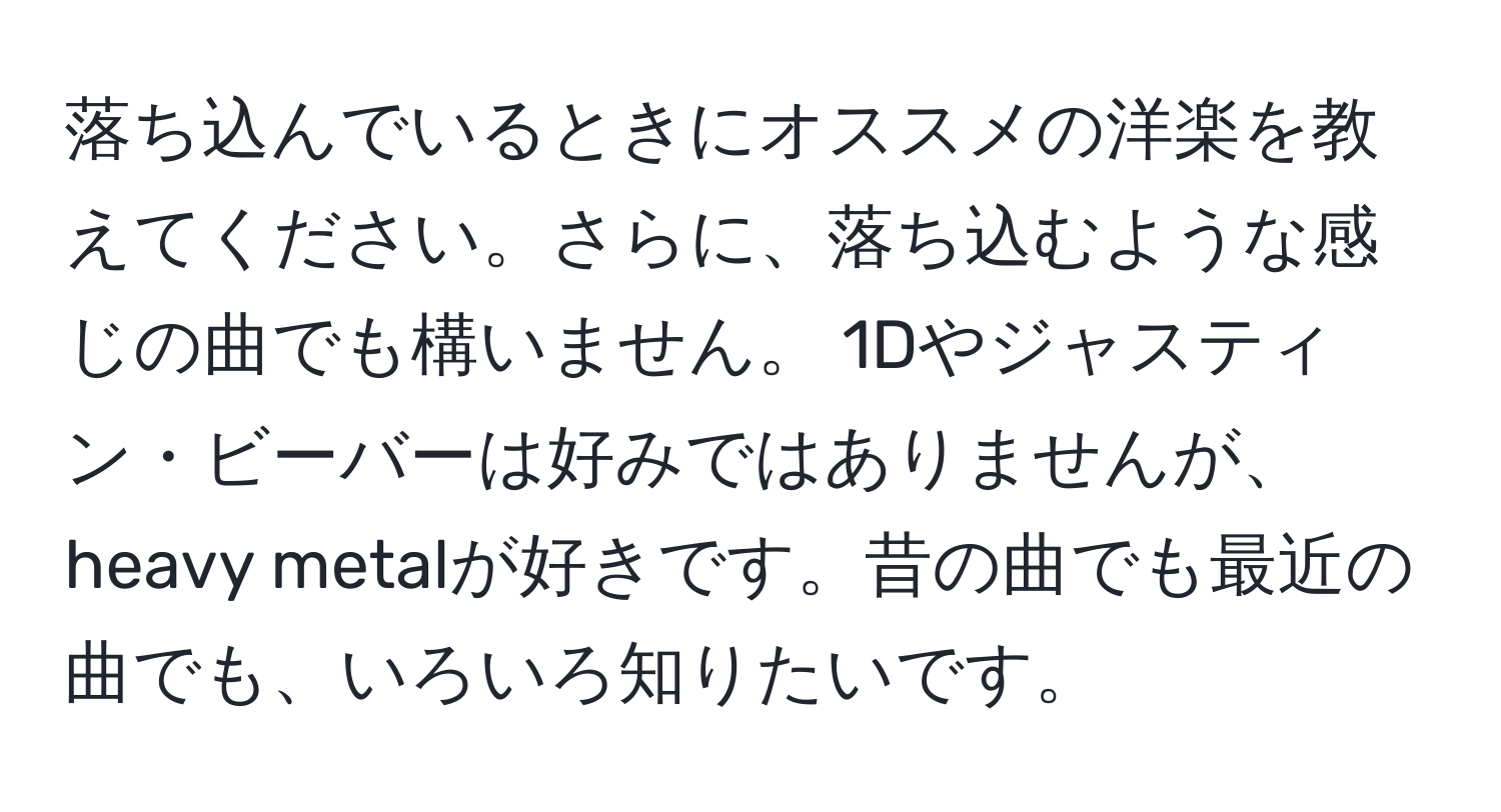 落ち込んでいるときにオススメの洋楽を教えてください。さらに、落ち込むような感じの曲でも構いません。 1Dやジャスティン・ビーバーは好みではありませんが、heavy metalが好きです。昔の曲でも最近の曲でも、いろいろ知りたいです。