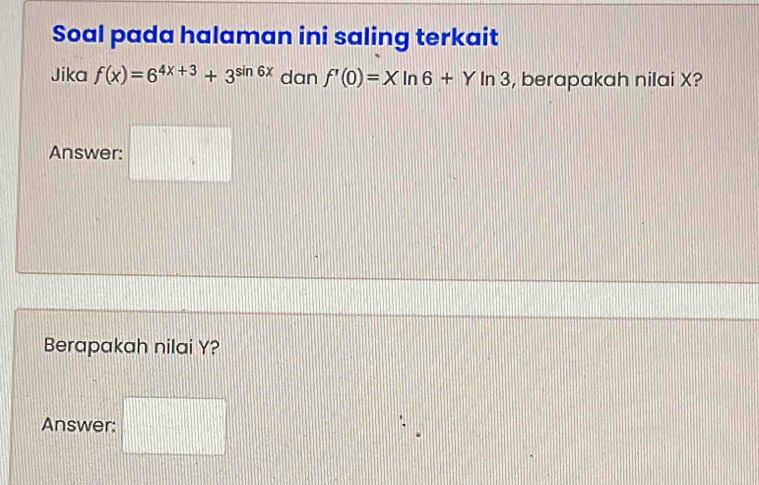 Soal pada halaman ini saling terkait 
Jika f(x)=6^(4x+3)+3^(sin 6x) dan f'(0)=Xln 6+Yln 3 , berapakah nilai X? 
Answer: □^((circ)^(□) 
| 
Berapakah nilai Y? 
Answer: □ frac □)