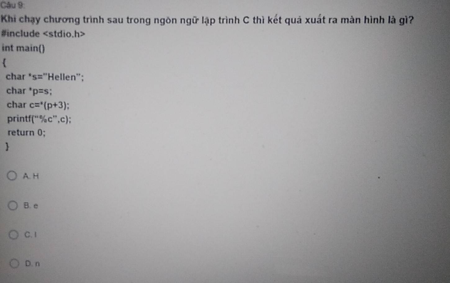 Khi chạy chương trình sau trong ngôn ngữ lập trình C thì kết quả xuất ra màn hình là gì?
#include
int main()
char *s="Hellen";
char p=s
char c=^*(p+3).
printf( % c'',c)
return 0;

A. H
B. e
C. 1
D. n