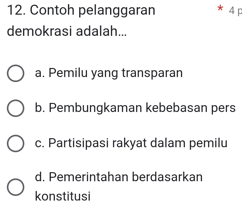 Contoh pelanggaran * 4 p
demokrasi adalah...
a. Pemilu yang transparan
b. Pembungkaman kebebasan pers
c. Partisipasi rakyat dalam pemilu
d. Pemerintahan berdasarkan
konstitusi