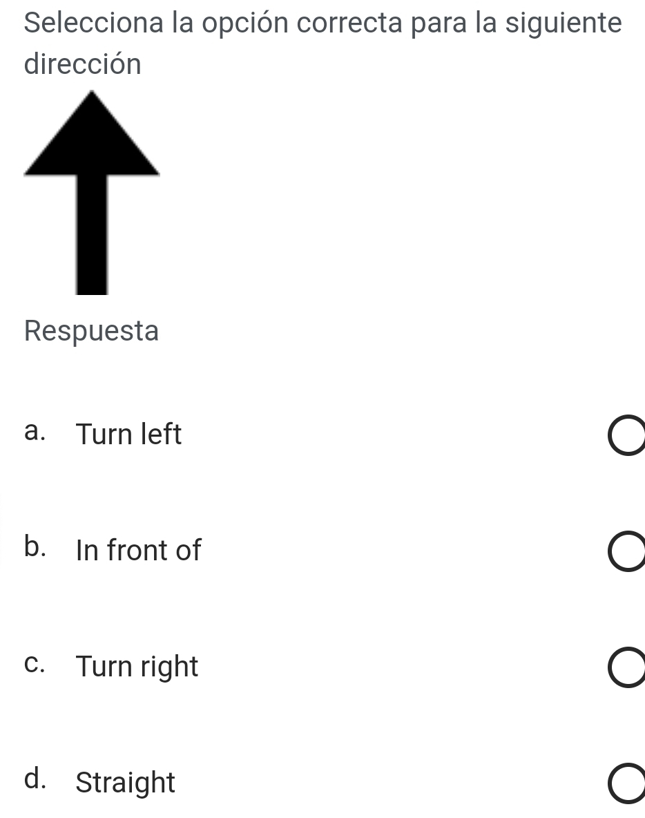 Selecciona la opción correcta para la siguiente
dirección
Respuesta
a. Turn left
b. In front of
c. Turn right
d. Straight