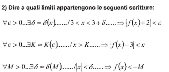 Dire a quali limiti appartengono le seguenti scritture:
forall varepsilon >0...exists delta =delta (varepsilon )....../3
forall varepsilon >0...exists K=K(varepsilon )....../x>K.....Rightarrow |f(x)-3|
forall M>0...3delta =delta (M)......../|x|