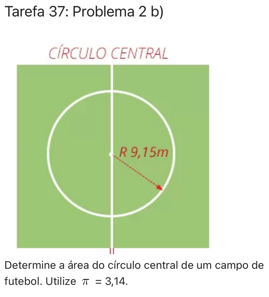 Tarefa 37: Problema 2 b) 
Determine a área do círculo central de um campo de 
futebol. Utilize π =3,14.