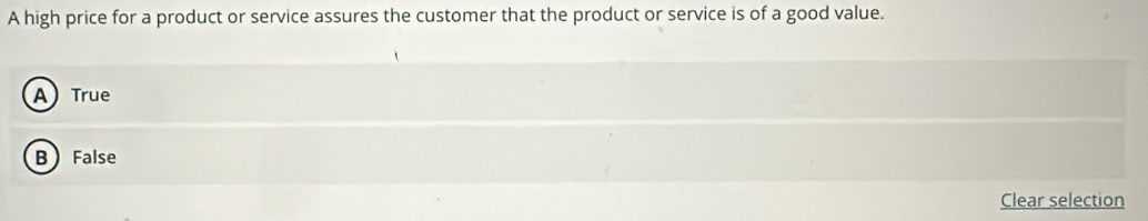 A high price for a product or service assures the customer that the product or service is of a good value.
A) True
B False
Clear selection