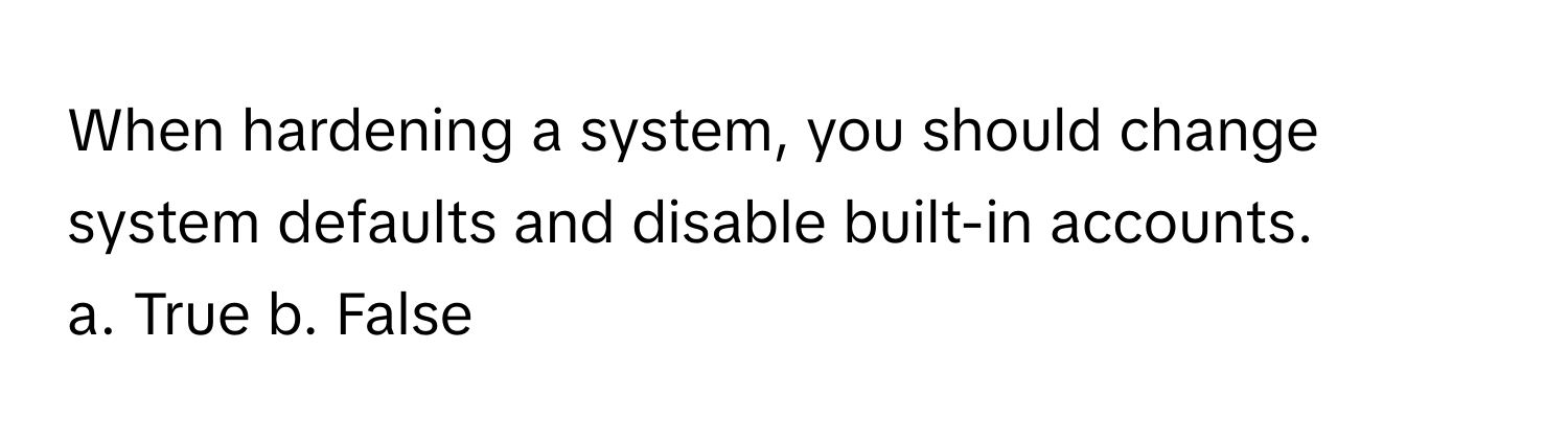 When hardening a system, you should change system defaults and disable built-in accounts. 

a. True b. False