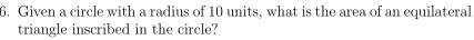 Given a circle with a radius of 10 units, what is the area of an equilateral 
triangle inscribed in the circle?