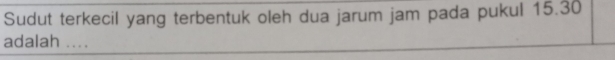 Sudut terkecil yang terbentuk oleh dua jarum jam pada pukul 15.30
adalah ....