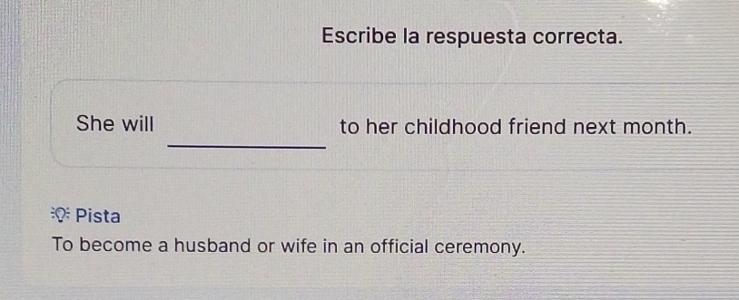 Escribe la respuesta correcta. 
_ 
She will to her childhood friend next month. 
Pista 
To become a husband or wife in an official ceremony.