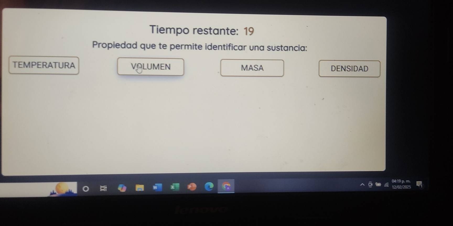 Tiempo restante: 19 
Propiedad que te permite identificar una sustancia: 
TEMPERATURA VOLUMEN MASA DENSIDAD 
04:19 p. m.
12/02/2025