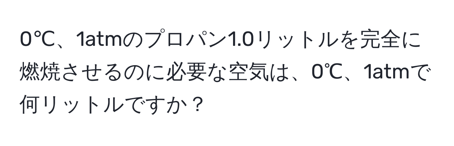 0℃、1atmのプロパン1.0リットルを完全に燃焼させるのに必要な空気は、0℃、1atmで何リットルですか？