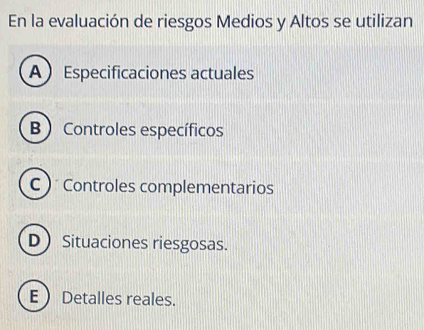 En la evaluación de riesgos Medios y Altos se utilizan
AEspecificaciones actuales
B ) Controles específicos
C ) Controles complementarios
D Situaciones riesgosas.
E  Detalles reales.