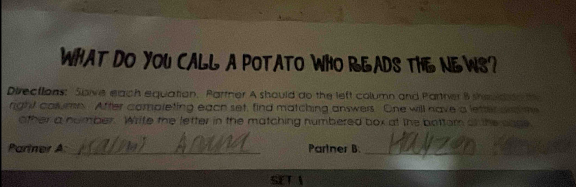 WHAT DO YOU CALL A POTATO WHO READS THE NEWS? 
Directions: Saive elach equation, Partner A should do the left column and Partner 8 should en me 
right calumn. After completing each set, find matching answers. One will have a letter s me 
other a number. Write the letter in the matching numbered box at the botter of the sape 
Pariner A_ Partner B._ 
SET A