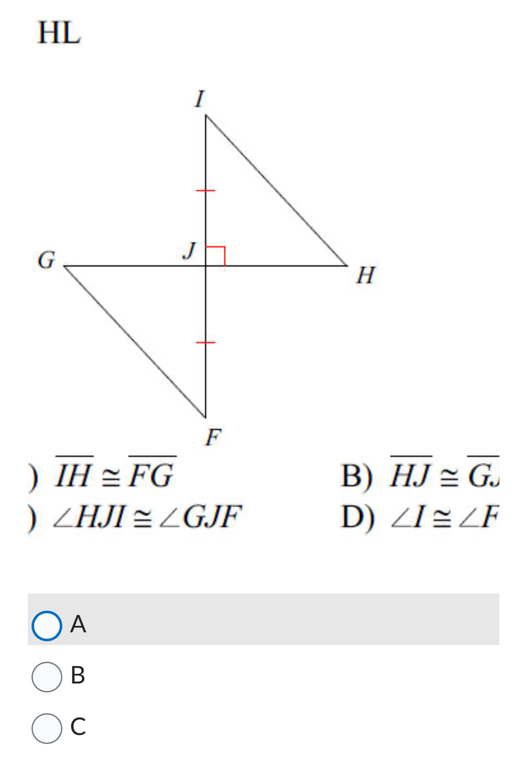 HL
) overline IH≌ overline FG
B) overline HJ≌ overline G. 
) ∠ HJI≌ ∠ GJF
D) ∠ I≌ ∠ F
A
B
C