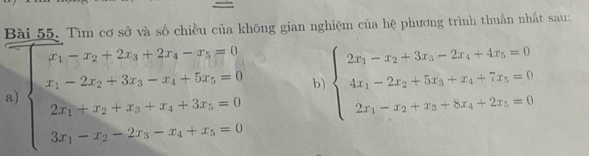 Tìm cơ sở và số chiều của không gian nghiệm của hệ phương trình thuần nhất sau:
a) beginarrayl x_1-x_2+2x_3+2x_4-x_5=0 x_1-2x_2-=0 2x_1+x_2+x=0 2x_1+x_2+x_3-x_4+3x_3=0 3x_1-x_2=2x_1-x_2+x_3=0endarray. b) beginarrayl 2x_3-x_2+3x_5-2x_4+4x_5=0 4x_1-2x_2+5x_3+x_4+7x_5=0 2x_1-x_2+x_3+8x_4+2x_5=0endarray.