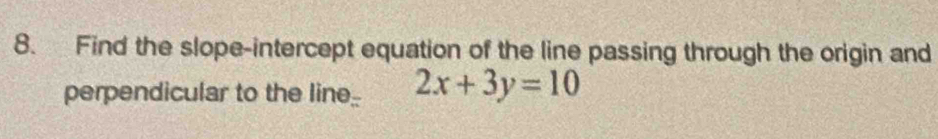 Find the slope-intercept equation of the line passing through the origin and 
perpendicular to the line_ 2x+3y=10