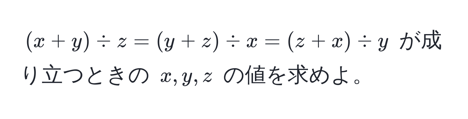 $(x+y) / z = (y+z) / x = (z+x) / y$ が成り立つときの $x, y, z$ の値を求めよ。