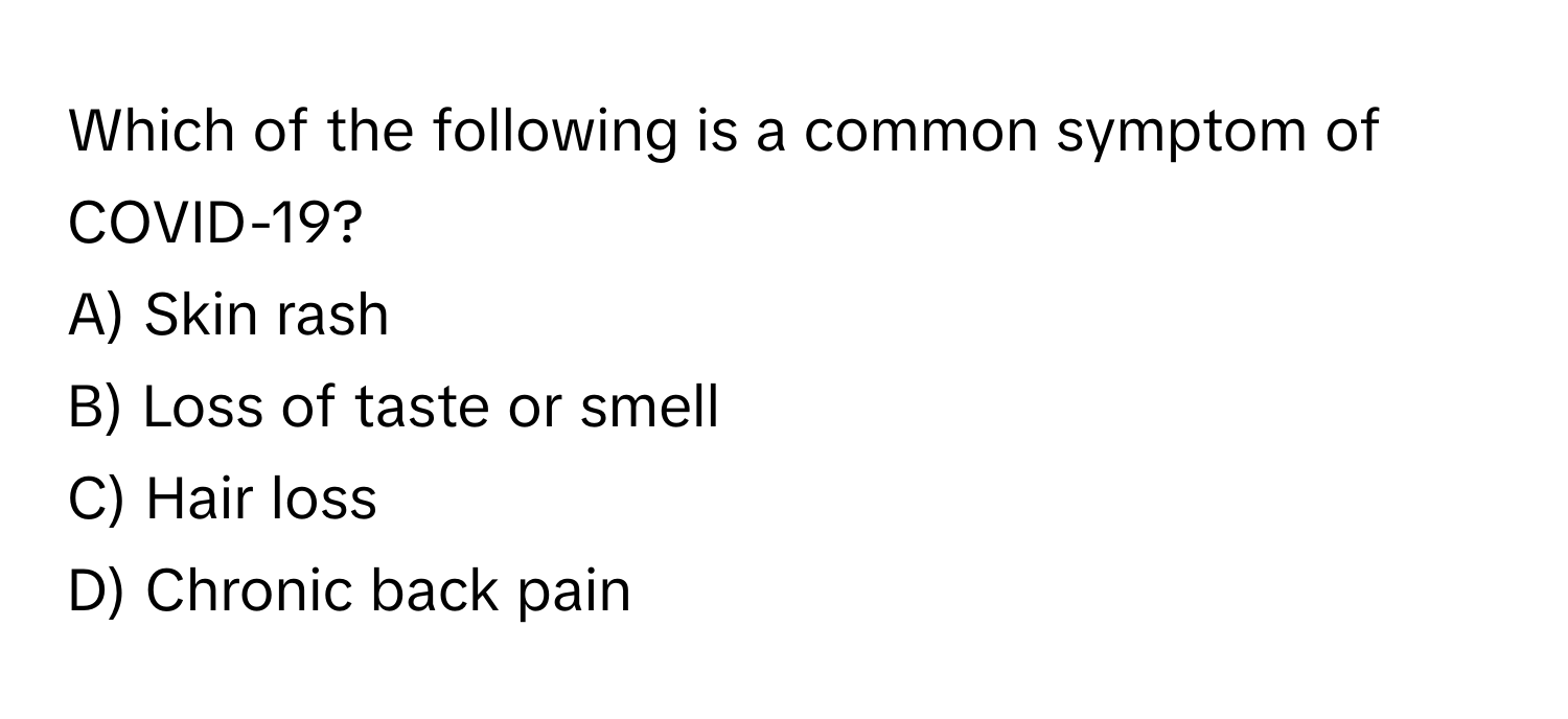 Which of the following is a common symptom of COVID-19?

A) Skin rash
B) Loss of taste or smell
C) Hair loss
D) Chronic back pain