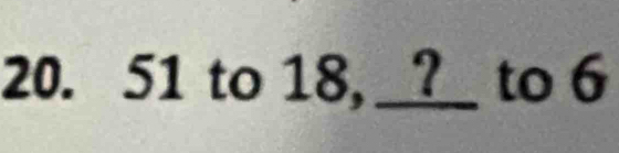 51 to 18, __?__ to 6